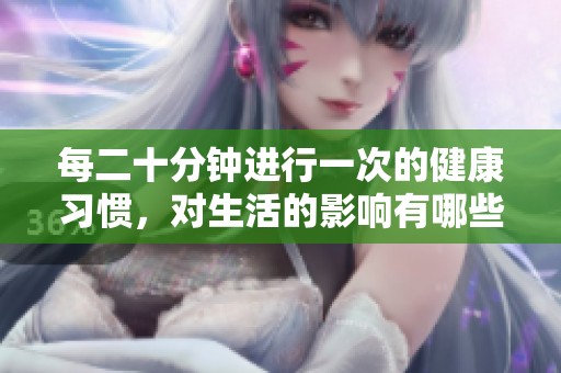 每二十分钟进行一次的健康习惯，对生活的影响有哪些