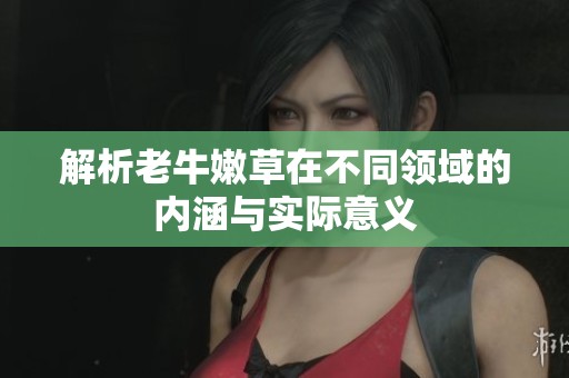 解析老牛嫩草在不同领域的内涵与实际意义