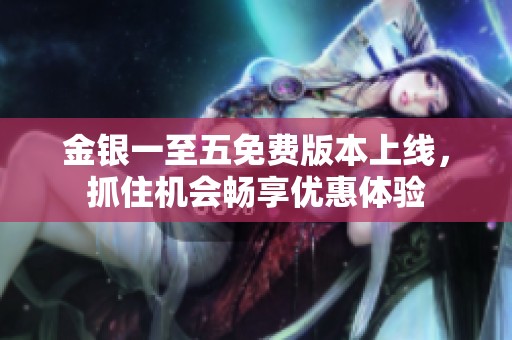 金银一至五免费版本上线，抓住机会畅享优惠体验