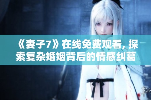 《妻子7》在线免费观看, 探索复杂婚姻背后的情感纠葛