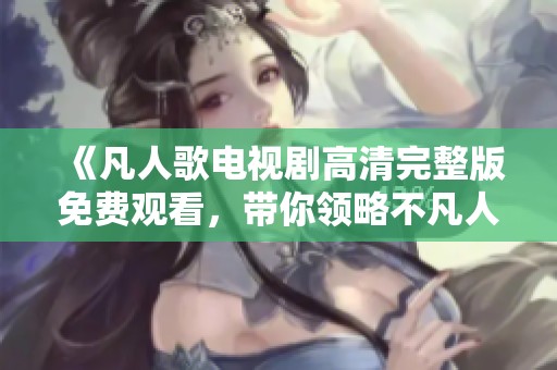 《凡人歌电视剧高清完整版免费观看，带你领略不凡人生》