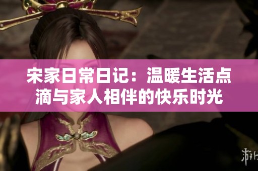宋家日常日记：温暖生活点滴与家人相伴的快乐时光