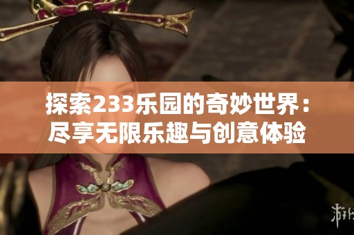 探索233乐园的奇妙世界：尽享无限乐趣与创意体验