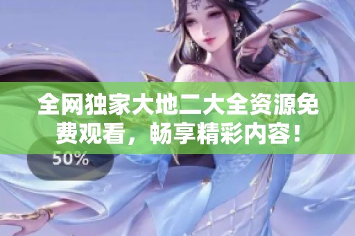 全网独家大地二大全资源免费观看，畅享精彩内容！