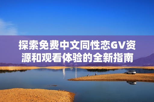 探索免费中文同性恋GV资源和观看体验的全新指南