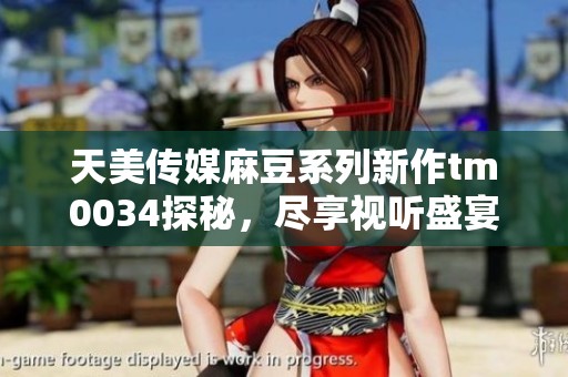 天美传媒麻豆系列新作tm0034探秘，尽享视听盛宴