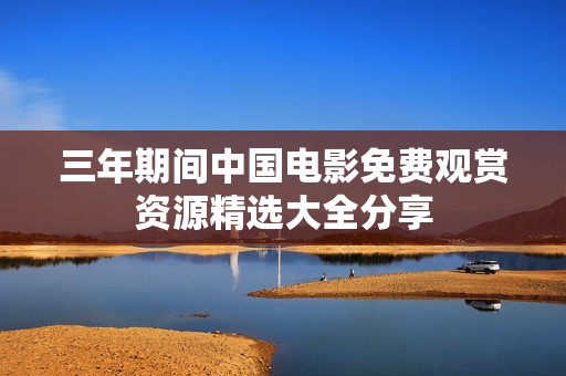 三年期间中国电影免费观赏资源精选大全分享