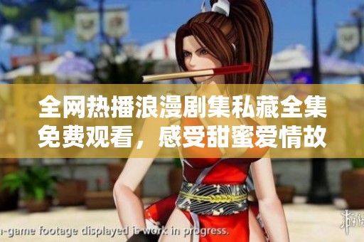 全网热播浪漫剧集私藏全集免费观看，感受甜蜜爱情故事