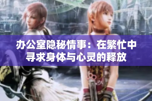办公室隐秘情事：在繁忙中寻求身体与心灵的释放