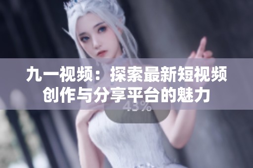 九一视频：探索最新短视频创作与分享平台的魅力