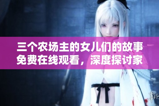 三个农场主的女儿们的故事免费在线观看，深度探讨家庭与爱情
