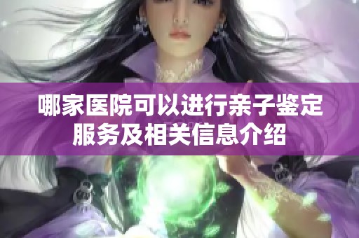哪家医院可以进行亲子鉴定服务及相关信息介绍