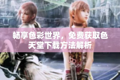 畅享色彩世界，免费获取色天堂下载方法解析