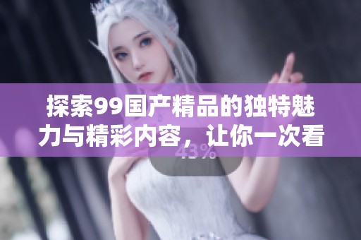 探索99国产精品的独特魅力与精彩内容，让你一次看个够