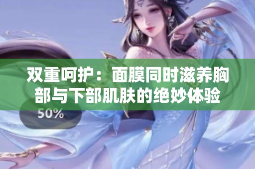 双重呵护：面膜同时滋养胸部与下部肌肤的绝妙体验