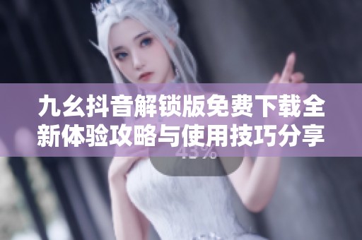 九幺抖音解锁版免费下载全新体验攻略与使用技巧分享