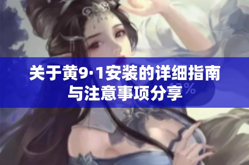 关于黄9·1安装的详细指南与注意事项分享