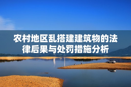 农村地区乱搭建建筑物的法律后果与处罚措施分析