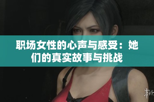 职场女性的心声与感受：她们的真实故事与挑战