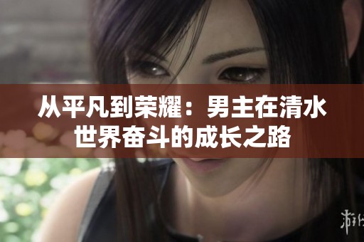 从平凡到荣耀：男主在清水世界奋斗的成长之路