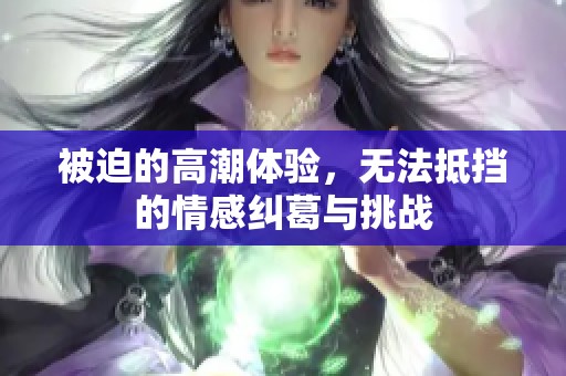 被迫的高潮体验，无法抵挡的情感纠葛与挑战