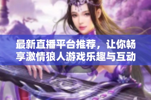 最新直播平台推荐，让你畅享激情狼人游戏乐趣与互动