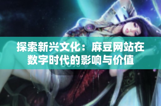 探索新兴文化：麻豆网站在数字时代的影响与价值
