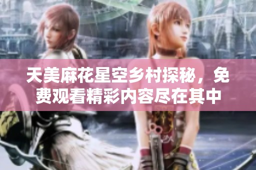 天美麻花星空乡村探秘，免费观看精彩内容尽在其中