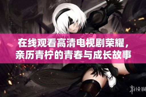 在线观看高清电视剧荣耀，亲历青柠的青春与成长故事