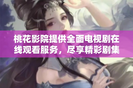 桃花影院提供全面电视剧在线观看服务，尽享精彩剧集