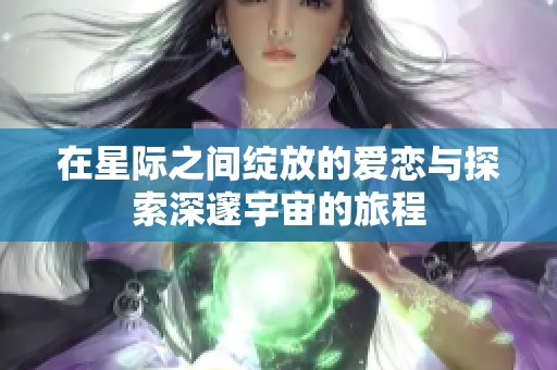 在星际之间绽放的爱恋与探索深邃宇宙的旅程