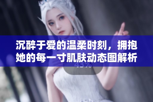 沉醉于爱的温柔时刻，拥抱她的每一寸肌肤动态图解析