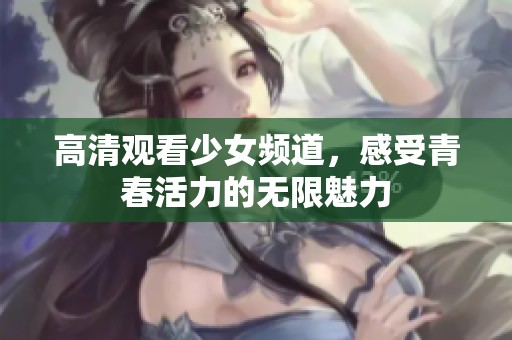 高清观看少女频道，感受青春活力的无限魅力