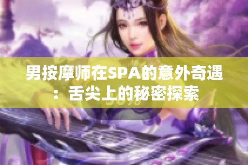 男按摩师在SPA的意外奇遇：舌尖上的秘密探索
