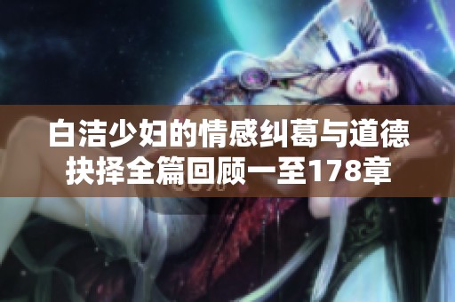 白洁少妇的情感纠葛与道德抉择全篇回顾一至178章
