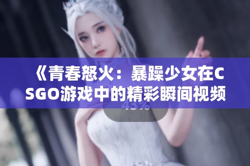 《青春怒火：暴躁少女在CSGO游戏中的精彩瞬间视频合集》