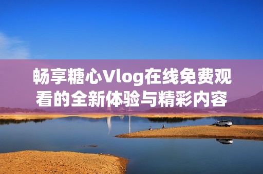 畅享糖心Vlog在线免费观看的全新体验与精彩内容