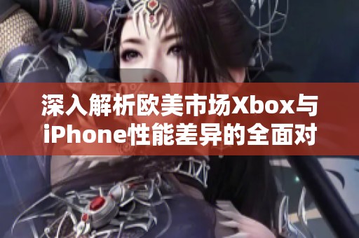 深入解析欧美市场Xbox与iPhone性能差异的全面对比