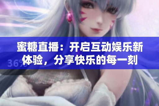 蜜糖直播：开启互动娱乐新体验，分享快乐的每一刻