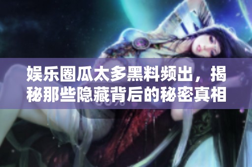 娱乐圈瓜太多黑料频出，揭秘那些隐藏背后的秘密真相