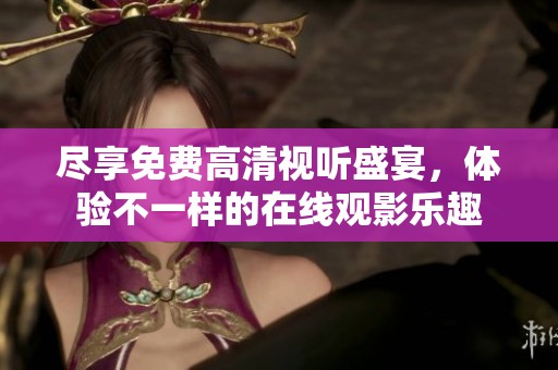 尽享免费高清视听盛宴，体验不一样的在线观影乐趣