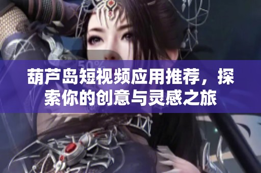 葫芦岛短视频应用推荐，探索你的创意与灵感之旅
