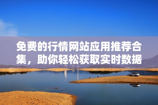 免费的行情网站应用推荐合集，助你轻松获取实时数据