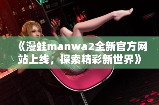 《漫蛙manwa2全新官方网站上线，探索精彩新世界》