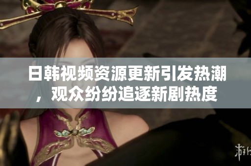 日韩视频资源更新引发热潮，观众纷纷追逐新剧热度