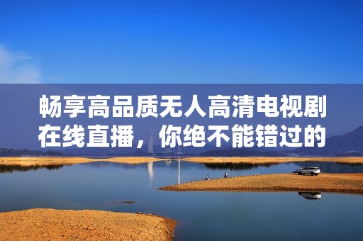 畅享高品质无人高清电视剧在线直播，你绝不能错过的精彩体验