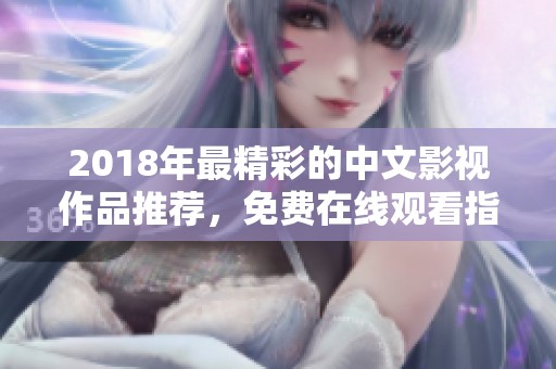 2018年最精彩的中文影视作品推荐，免费在线观看指南