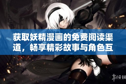获取妖精漫画的免费阅读渠道，畅享精彩故事与角色互动