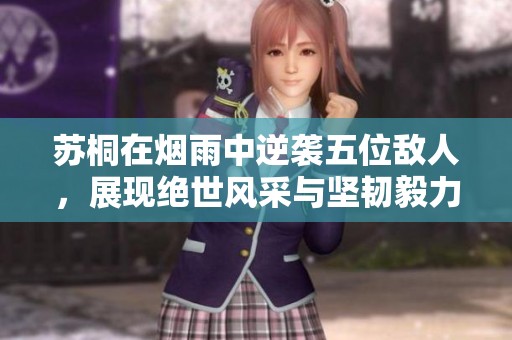 苏桐在烟雨中逆袭五位敌人，展现绝世风采与坚韧毅力