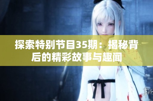 探索特别节目35期：揭秘背后的精彩故事与趣闻